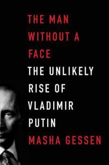 The Man Without a Face: The Unlikely Rise of Vladimir Putin - Masha Gessen