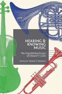 Hearing and Knowing Music: The Unpublished Essays of Edward T. Cone - Edward T. Cone, Robert P. Morgan