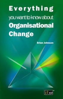 Everything You Want to Know about Organisational Change - Brian Johnson, Darren Arcangel