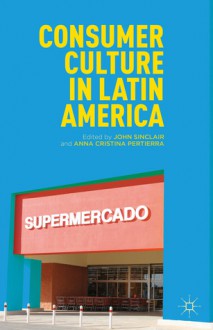 Consumer Culture in Latin America - Anna Cristina Pertierra, John Sinclair