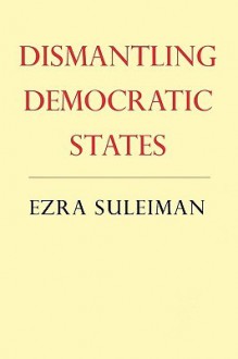 Dismantling Democratic States - Ezra N. Suleiman