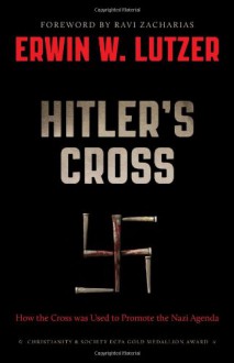 Hitler's Cross: The Revealing Story of How the Cross of Christ was Used as a symbol of the Nazi Agenda - Erwin W. Lutzer, Ravi Zacharias