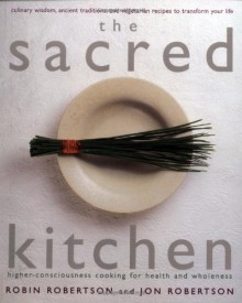 The Sacred Kitchen: Higher-Consciousness Cooking for Health and Wholeness, Culinary Wisdom, Ancient Traditions, and Vegetarian Recipes to - Robin G. Robertson, Jon Robertson