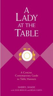 A Lady at the Table: A Concise, Contemporary Guide to Table Manners - Sheryl Shade, John Bridges, Bryan Curtis