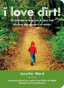 I Love Dirt!: 52 Activities to Help You and Your Kids Discover the Wonders of Nature - Jennifer Ward, Richard Louv, Susie Ghahremani