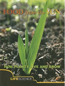 Food from the Sun: How Plants Live and Grow; Life Science - Harriet Brown