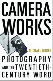 Camera Works: Photography and the Twentieth-Century Word - Michael North