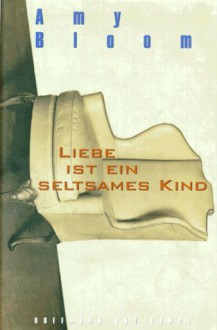 Liebe ist ein seltsames Kind : Erzählungen - Amy Bloom