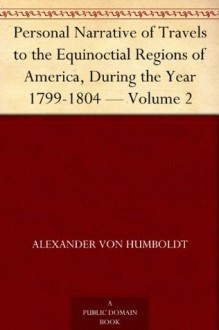 Personal Narrative of Travels to the Equinoctial Regions of America, During the Year 1799-1804 - Volume 2 - Alexander von Humboldt