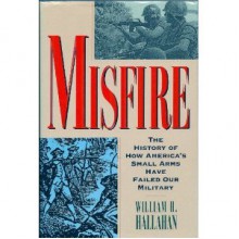 Misfire: The Story of How America's Small Arms Have Failed Our Military - William H. Hallahan