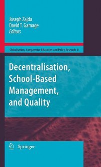 Decentralisation, School Based Management, And Quality (Globalisation, Comparative Education And Policy Research) - Joseph Zajda, David T. Gamage