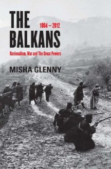 The Balkans, 1804-2012: Nationalism, War and the Great Powers - Misha Glenny