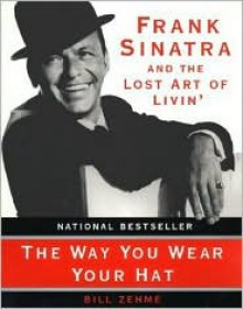 The Way You Wear Your Hat: Frank Sinatra and the Lost Art of Livin' - Bill Zehme, Phil Stern