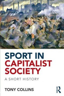 Sport in a Capitalist Society: A Short History - Tony Collins