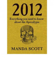 2012: Everything You Need to Know About the Apocalypse - Manda Scott