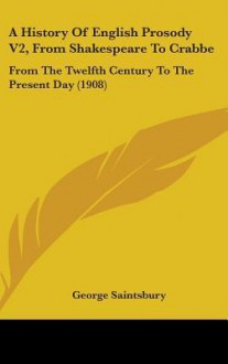 A History of English Prosody V2, from Shakespeare to Crabbe: From the Twelfth Century to the Present Day (1908) - George Saintsbury