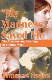 My Madness Saved Me: The Madness & Marriage of Virginia Woolf - Thomas Stephen Szasz