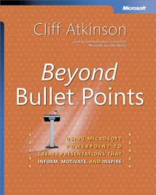 Beyond Bullet Points: Using Microsoft(r) PowerPoint(R) to Create Presentations That Inform, Motivate, and Inspire: Using Microsoft(r) PowerPoint(R) to Create Presentations That Inform, Motivate, and Inspire - Cliff Atkinson