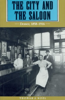 The City and the Saloon: Denver, 1858-1916 - Thomas J. Noel