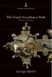 The Gospel According to Mark: Meaning and Message - George Martin