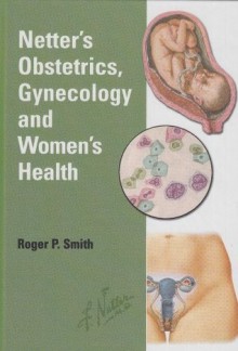 Netter's Obstetrics, Gynecology & Women's Health - Smith gregory.ginsberg.uphs.upenn.edu; Roger Smith[bgumalley@earthlink.net], Roger P., Frank H. Netter