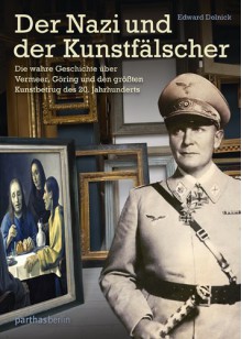 Der Nazi und der Kunstfälscher: Die wahre Geschichte über Vermeer, Göring und den größten Kunstbetrug des 20. Jahrhunderts - Edward Dolnick