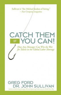 Catch Them If You Can!: How Any Manager Can Win the War for Talent in the Global Labor Shortage - Greg Ford, John Sullivan