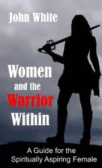 Women and the Warrior Within: A Guide for the Spiritually Aspiring Female - John White