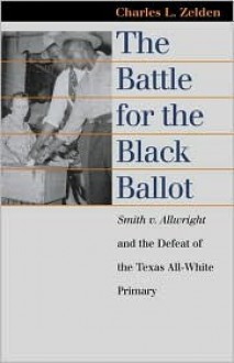 The Battle for the Black Ballot: Smith v. Allwright and the Defeat of the Texas All-White Primary - Charles L. Zelden