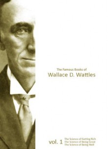 The Famous Books of Wallace D. Wattles, vol.1: The Science of Getting Rich, The Science of Being Great, The Science of Being Well - Wallace D. Wattles