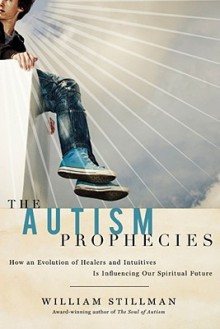 The Autism Prophecies: How An Evolution Of Healers And Intuitives Is Influencing Our Spiritual Future - William Stillman