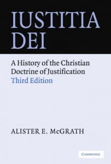 Iustitia Dei: A History of the Christian Doctrine of Justification - Alister E. McGrath