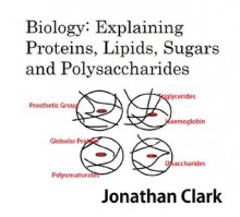 Biology: Explaining Proteins, Lipids, Sugars and Polysaccharides - Jonathan Clark