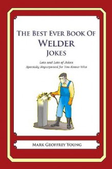 The Best Ever Book of Welder Jokes: Lots and Lots of Jokes Specially Repurposed for You-Know-Who - Mark Geoffrey Young