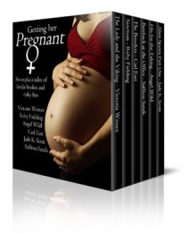 Getting Her Pregnant - Six Explicit Stories of Fertile Bodies and Risky Fun - Victoria Wessex, Ruby Fielding, Angel Wild, Carl East, Jade K. Scott, Saffron Sands