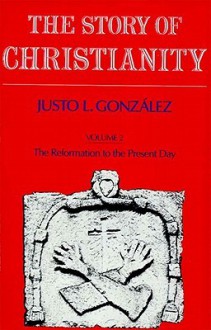 Story of Christianity: Volume 2: The Reformation to the Present Day - Justo L. González