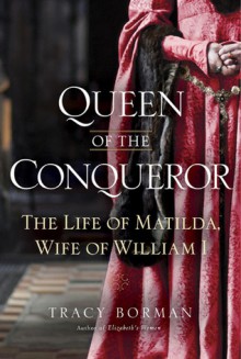 Queen of the Conqueror: The Life of Matilda, Wife of William I - Tracy Joanne Borman