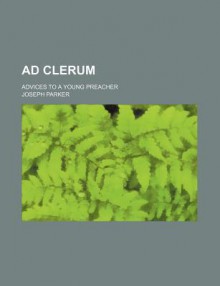 Ad Clerum; Advices to a Young Preacher - Joseph Parker