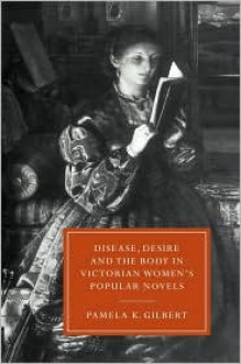 Disease, Desire, and the Body in Victorian Women's Popular Novels - Pamela K. Gilbert