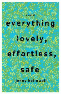 Everything Lovely, Effortless, Safe: A Novel - Jenny Hollowell