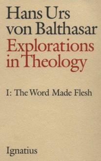 Explorations in Theology, Vol. 1: The Word Made Flesh - Hans Urs von Balthasar, A. Dru