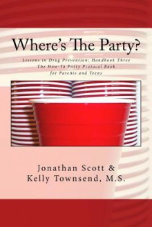 Where's the Party?: Lessons in Drug Prevention: Handbook Three the How-To Party Protocol Book for Parents and Teens - Jonathan Scott, Kelly Townsend M S