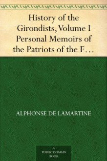 History of the Girondists, Volume I Personal Memoirs of the Patriots of the French Revolution - Alphonse de Lamartine, H. T. (Henry T.) Ryde