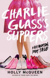 Charlie Glass's Slippers: A Very Modern Fairy Tale - Holly McQueen