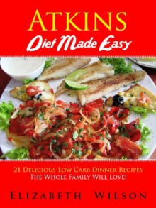 Atkins Diet Recipes Made Easy: 21 Delicious Low Carb Dinner Recipes The Whole Family Will Love! - Elizabeth Wilson