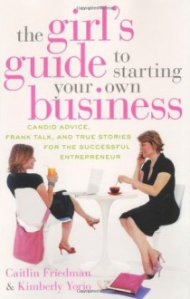 The Girl's Guide to Starting Your Own Business: Candid Advice, Frank Talk, and True Stories for the Successful Entrepreneur - Caitlin Friedman, Kimberly Yorio