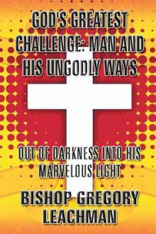 God's Greatest Challenge: Man and His Ungodly Ways: Out of Darkness Into His Marvelous Light - Bishop Gregory Leachman