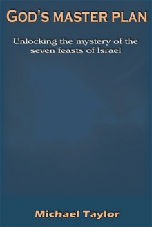 God's Master Plan: Unlocking The Mystery Of The Seven Feasts Of Israel - Michael Taylor