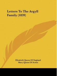 Letters to the Argyll Family (1839) - Elizabeth I Tudor, Mary Stuart, James VI King of England