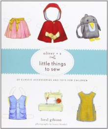 Oliver + S Little Things to Sew: 20 Classic Accessories and Toys for Children - Inc. Liesl and Company, Liesl Gibson, Dan Andreasen, Laurie Frankel